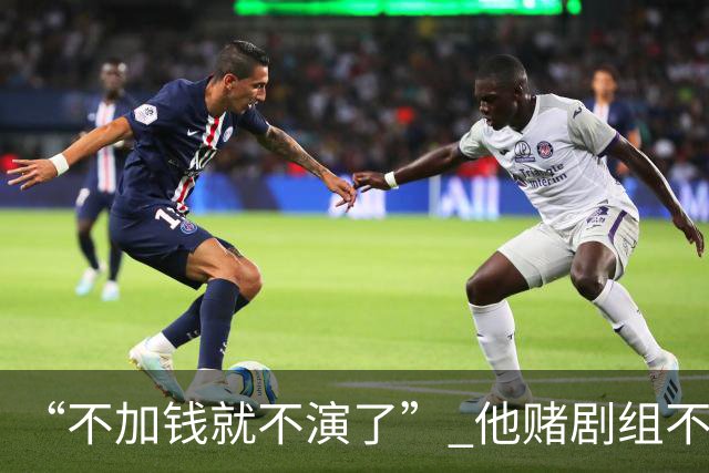 “不加钱就不演了” 他赌剧组不敢换人，结果导演真把素材全废了