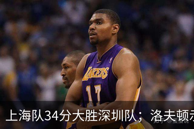 上海队34分大胜深圳队；洛夫顿示好广东队，想要重返CBA