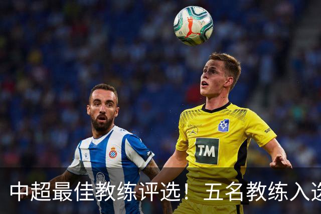 中超最佳教练评选！五名教练入选，究竟花落谁家？