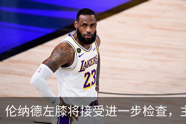 伦纳德左膝将接受进一步检查，主帅称伤情后续更新
