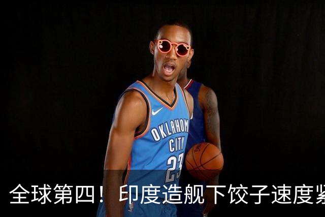 全球第四！印度造舰下饺子速度紧追中俄，要学中国海军反超美国？