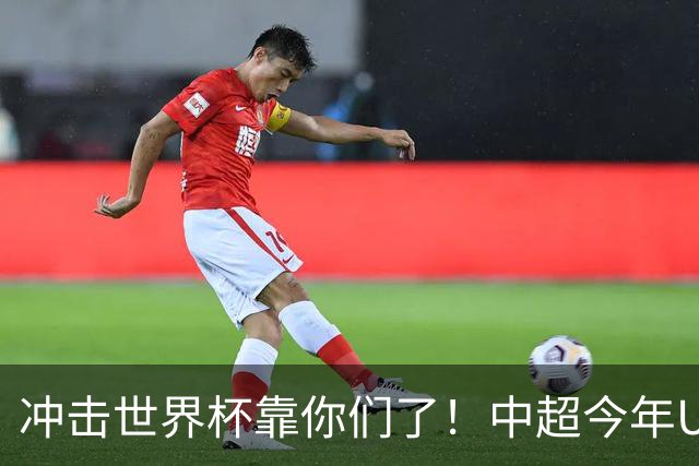 冲击世界杯靠你们了！中超今年U23进球数已达55个：远超过去3年