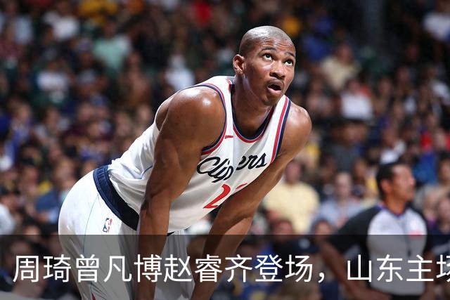 周琦曾凡博赵睿齐登场，山东主场迎北京大名单出炉