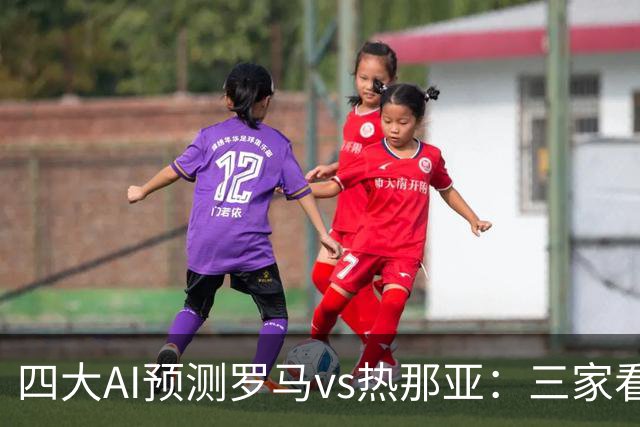 四大AI预测罗马vs热那亚：三家看好主胜，DeepSeek倾向平局