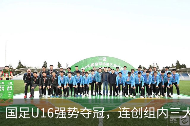 国足U16强势夺冠，连创组内三大纪录，目标直指未来冠军！