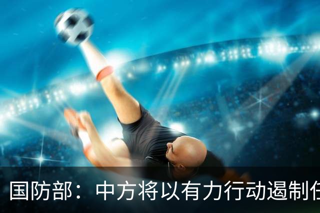国防部：中方将以有力行动遏制任何祸乱南海的行径
