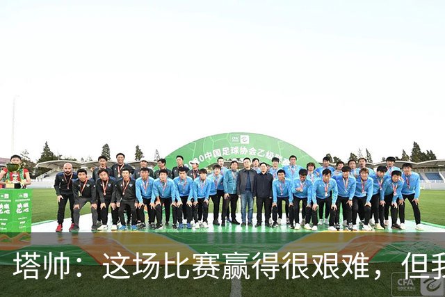 塔帅：这场比赛赢得很艰难，但我们完全配得上这场胜利