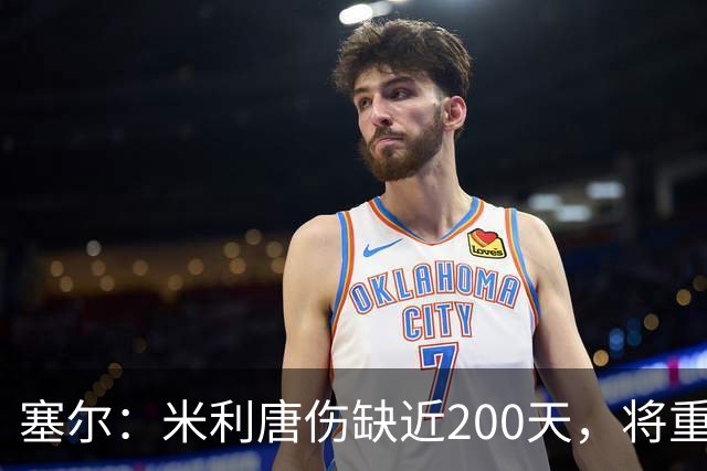 塞尔：米利唐伤缺近200天，将重返皇马大名单