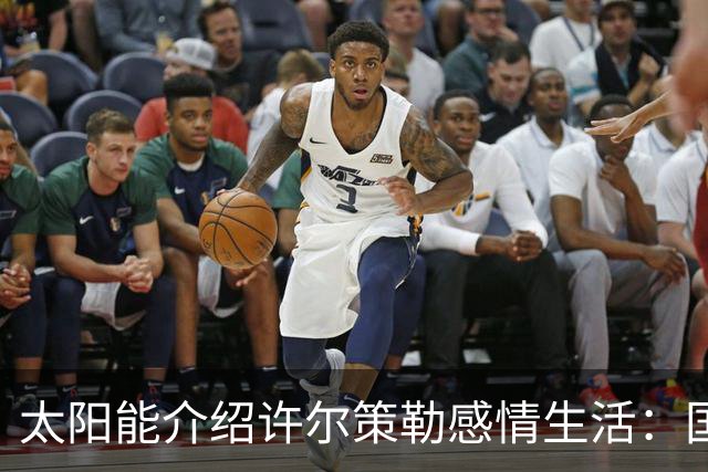 太阳能介绍许尔策勒感情生活：国际比赛日刚结婚，对象是德国演员