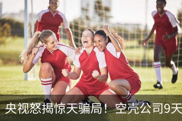 央视怒揭惊天骗局！空壳公司9天卷走1.2亿，人早已跑得无影无踪！