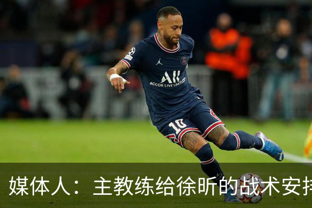 媒体人：主教练给徐昕的战术安排太少了 后者现在打得像个蓝领