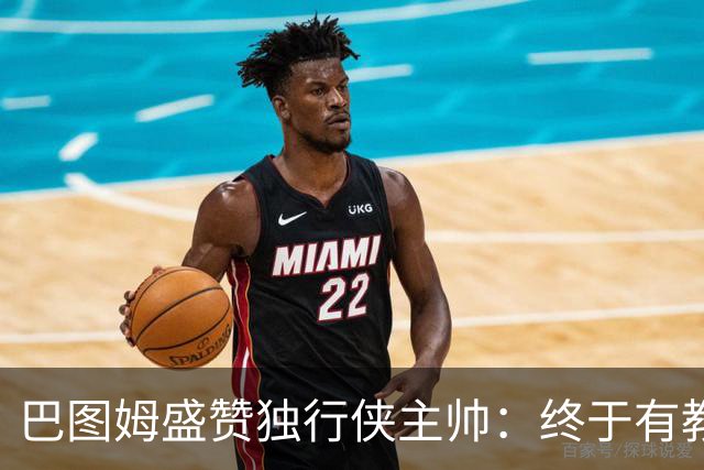 巴图姆盛赞独行侠主帅：终于有教练懂得怎么使用里萨谢了