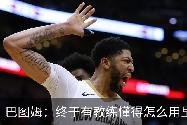 巴图姆：终于有教练懂得怎么用里萨谢了 必须得让他跑起来