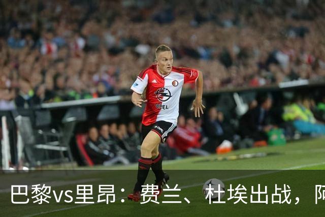 巴黎vs里昂：费兰、杜埃出战，阿克利乌什、维蒂尼亚首发