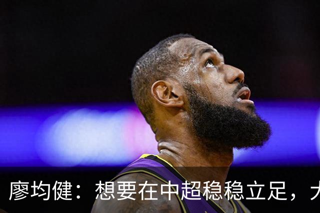 廖均健：想要在中超稳稳立足，大家必须加倍付出，冬训很关键