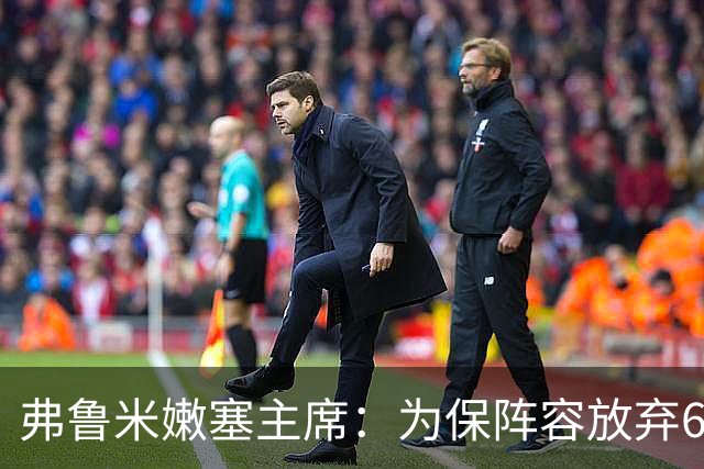 弗鲁米嫩塞主席：为保阵容放弃6000万美元