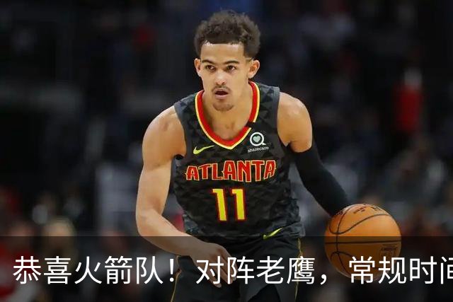 恭喜火箭队！对阵老鹰，常规时间边缘3人组亮相，冲击轮换阵容有戏
