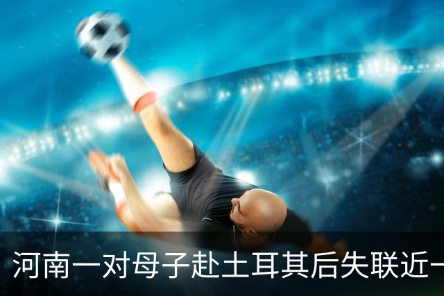 河南一对母子赴土耳其后失联近一个月，孩子曾在当地医院预约接种狂犬病疫苗，家属已报警并请求当地华人、留学生帮忙寻人