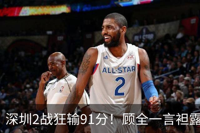 深圳2战狂输91分！顾全一言袒露心扉：客观因素很多，球员不职业