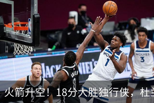 火箭升空！18分大胜独行侠，杜兰特30+6+3创纪录，欧文仅15分