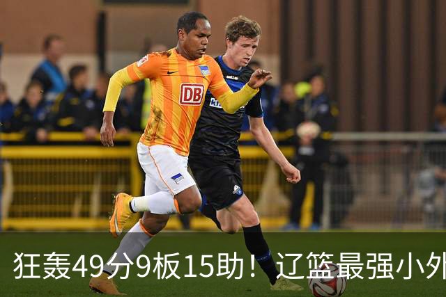 狂轰49分9板15助！辽篮最强小外援呼之欲出：这两2战杀红眼了