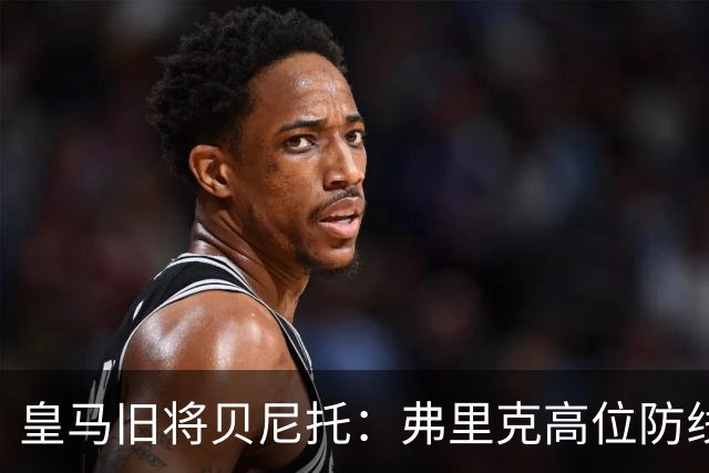 皇马旧将贝尼托：弗里克高位防线被皇马惩罚