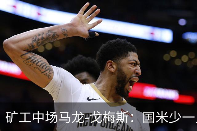 矿工中场马龙-戈梅斯：国米少一人还是赢了，这不该发生