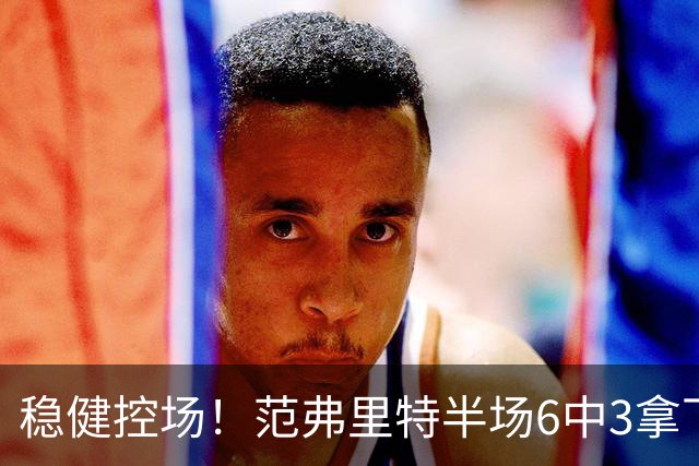 稳健控场！范弗里特半场6中3拿下8分2板4助2断
