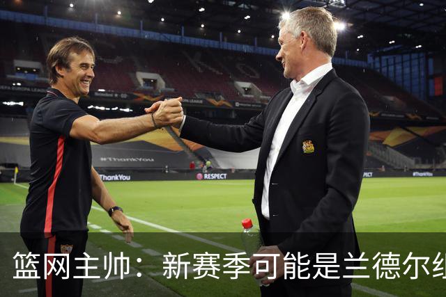 篮网主帅：新赛季可能是兰德尔组织策应表现最出色的一季