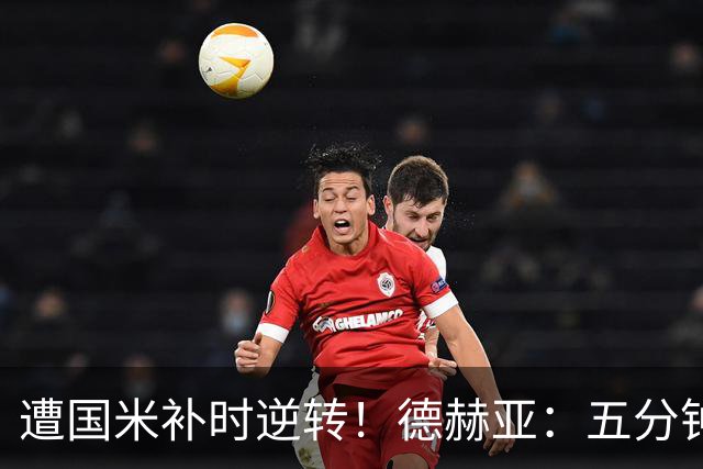 遭国米补时逆转！德赫亚：五分钟内丢掉三分太遗憾，这很难接受