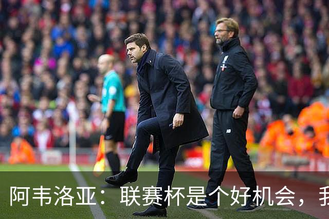 阿韦洛亚：联赛杯是个好机会，我们离决赛已经不远了