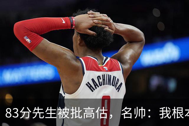 83分先生被批高估，名帅：我根本不看好热火阵容